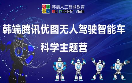 韓端騰訊優(yōu)圖無人駕駛智能車科學(xué)主題營圓滿結(jié)營，家長孩子收獲滿滿的快樂與成長！